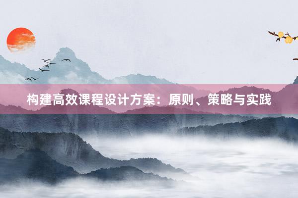 构建高效课程设计方案：原则、策略与实践